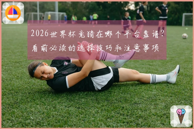2026世界杯竞猜在哪个平台靠谱？看前必读的选择技巧和注意事项