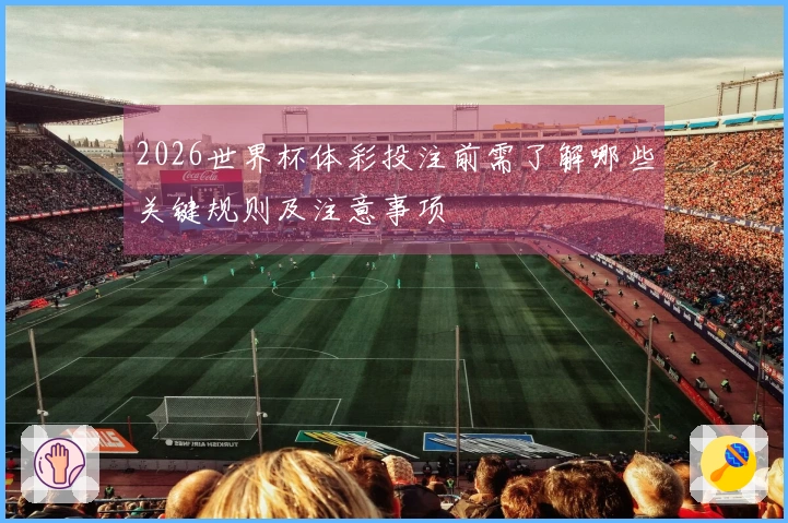 2026世界杯体彩投注前需了解哪些关键规则及注意事项