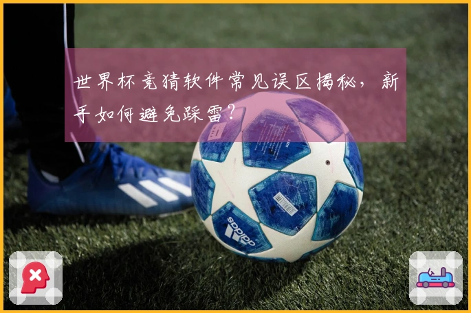世界杯竞猜软件常见误区揭秘，新手如何避免踩雷？