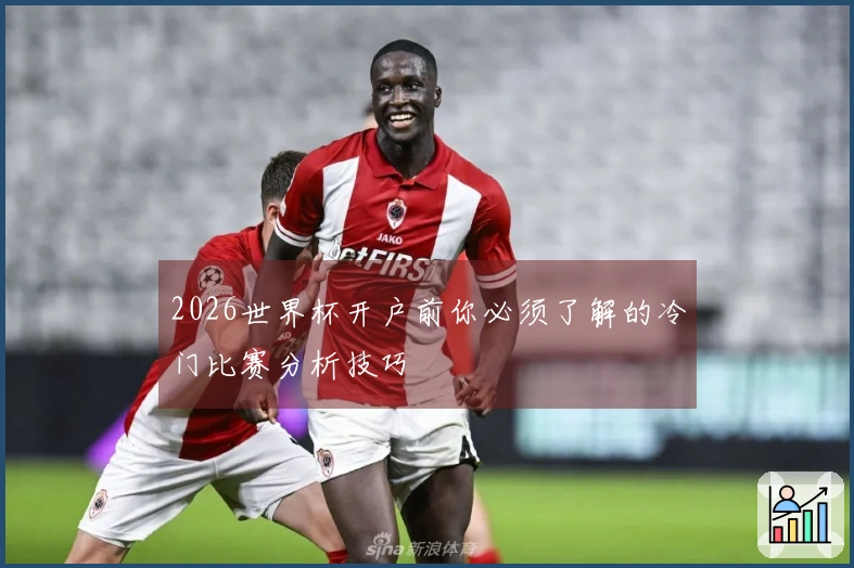 2026世界杯开户前你必须了解的冷门比赛分析技巧