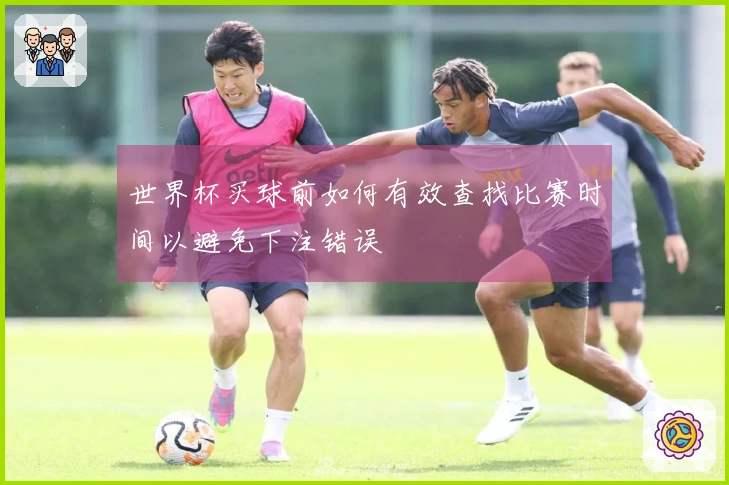 世界杯买球前如何有效查找比赛时间以避免下注错误