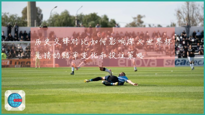 历史交锋对比如何影响烽火世界杯竞猜的赔率变化和投注策略