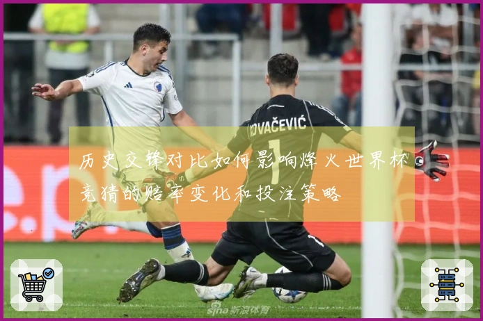 历史交锋对比如何影响烽火世界杯竞猜的赔率变化和投注策略