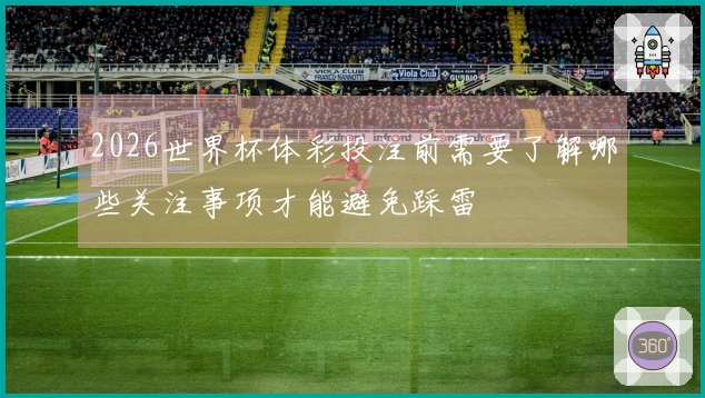 2026世界杯体彩投注前需要了解哪些关注事项才能避免踩雷