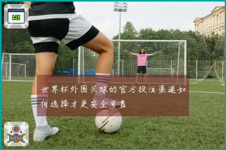 世界杯外围买球的官方投注渠道如何选择才更安全可靠