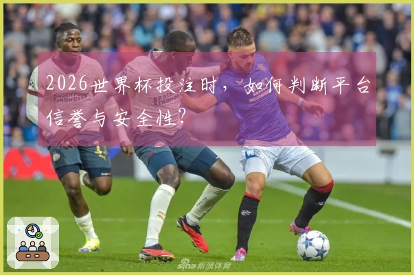 2026世界杯投注时，如何判断平台信誉与安全性？