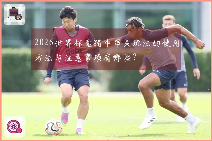 2026世界杯竞猜中串关玩法的使用方法与注意事项有哪些？