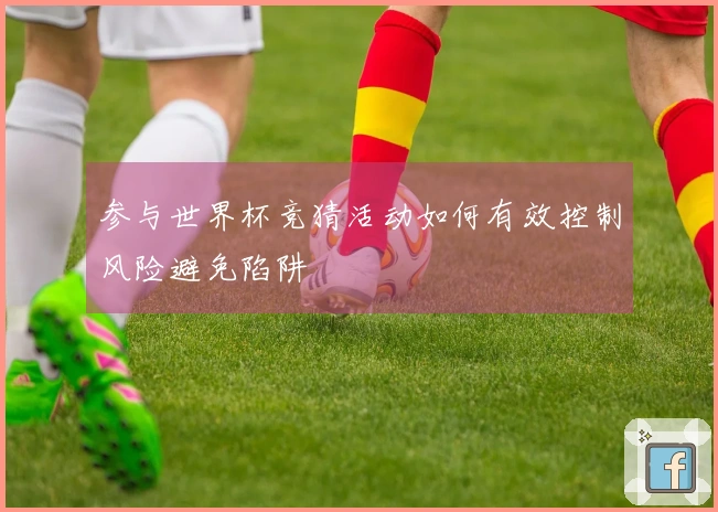 参与世界杯竞猜活动如何有效控制风险避免陷阱