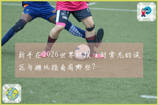 新手在2026世界杯投注时常见的误区与避坑指南有哪些？