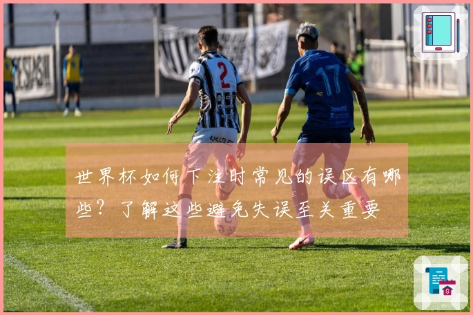 世界杯如何下注时常见的误区有哪些？了解这些避免失误至关重要
