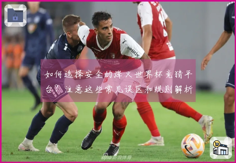 如何选择安全的烽火世界杯竞猜平台？注意这些常见误区和规则解析