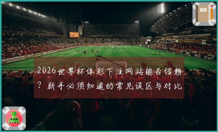 2026世界杯体彩下注网站能否信赖？新手必须知道的常见误区与对比分析