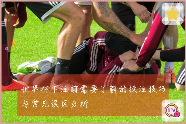 世界杯下注前需要了解的投注技巧与常见误区分析