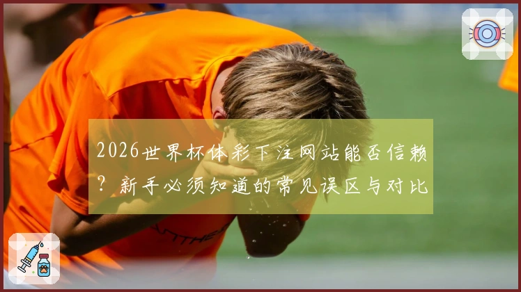 2026世界杯体彩下注网站能否信赖？新手必须知道的常见误区与对比分析