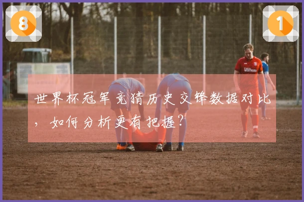 世界杯冠军竞猜历史交锋数据对比，如何分析更有把握？