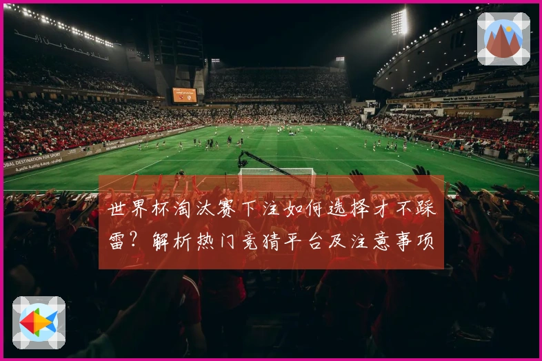 世界杯淘汰赛下注如何选择才不踩雷？解析热门竞猜平台及注意事项