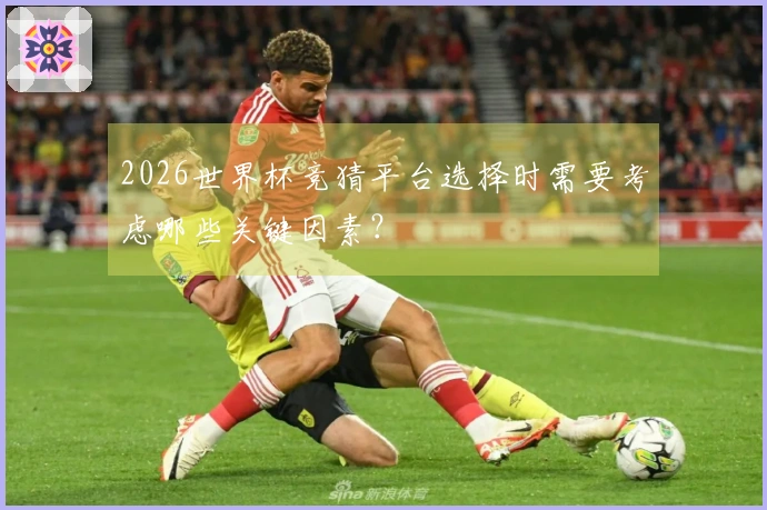 2026世界杯竞猜平台选择时需要考虑哪些关键因素？