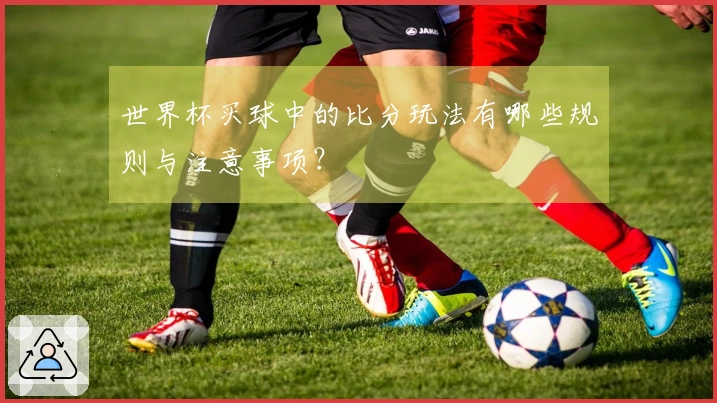 世界杯买球中的比分玩法有哪些规则与注意事项？