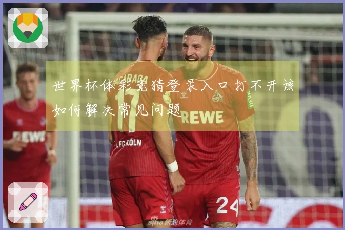 世界杯体彩竞猜登录入口打不开该如何解决常见问题