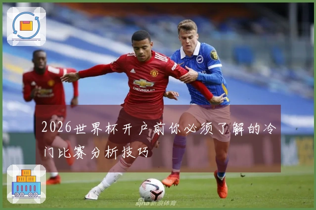 2026世界杯开户前你必须了解的冷门比赛分析技巧