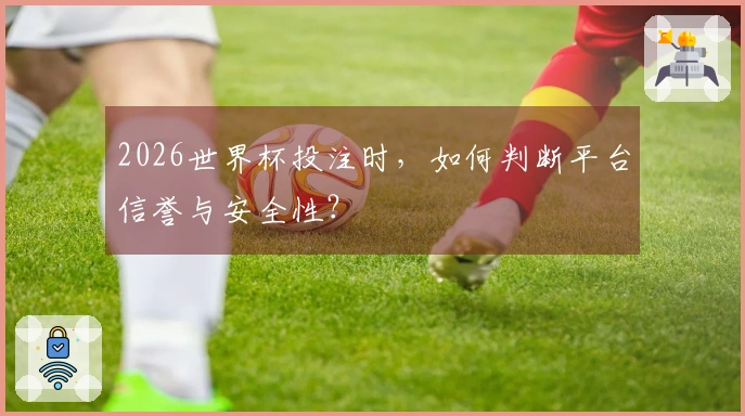 2026世界杯投注时，如何判断平台信誉与安全性？