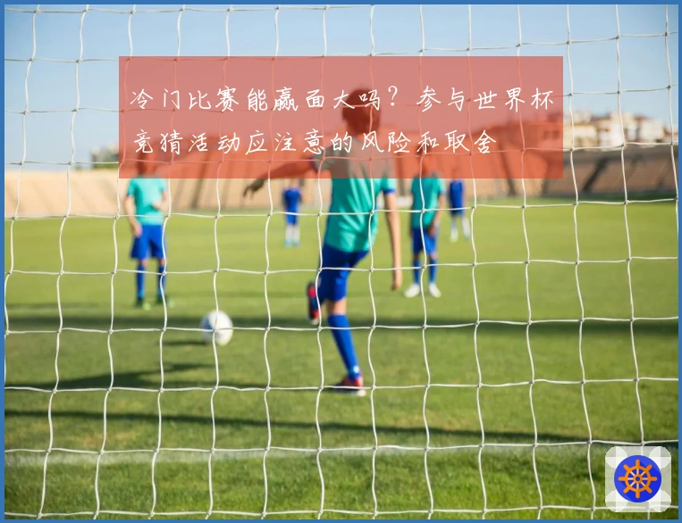 冷门比赛能赢面大吗？参与世界杯竞猜活动应注意的风险和取舍
