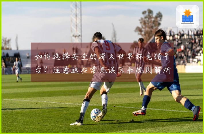 如何选择安全的烽火世界杯竞猜平台？注意这些常见误区和规则解析