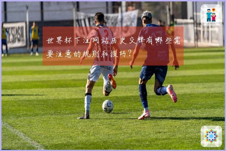 世界杯下注网站历史交锋有哪些需要注意的规则和技巧？