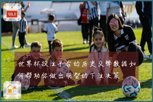 世界杯投注平台的历史交锋数据如何帮助你做出明智的下注决策