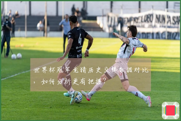 世界杯冠军竞猜历史交锋数据对比，如何分析更有把握？