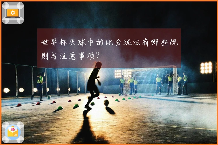 世界杯买球中的比分玩法有哪些规则与注意事项？