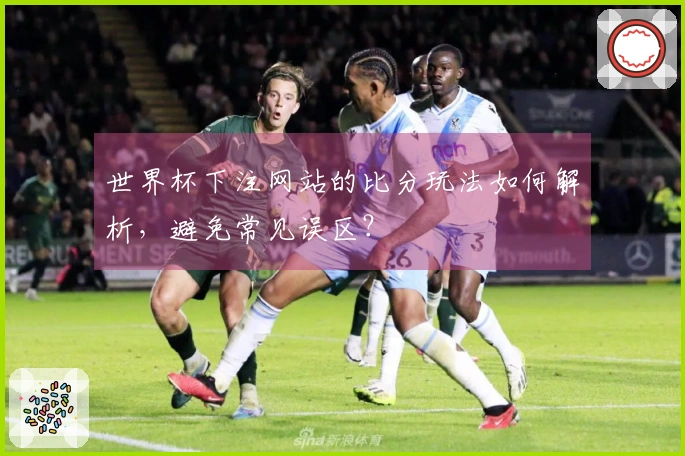 世界杯下注网站的比分玩法如何解析，避免常见误区？