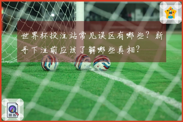 世界杯投注站常见误区有哪些？新手下注前应该了解哪些真相？