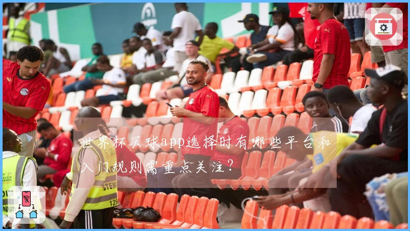 世界杯买球app选择时有哪些平台和入门规则需重点关注？