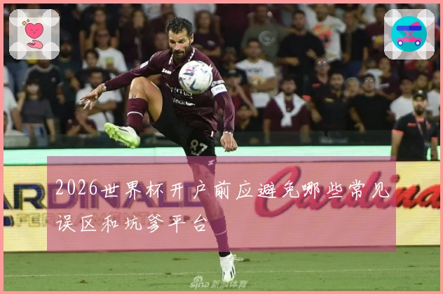 2026世界杯开户前应避免哪些常见误区和坑爹平台
