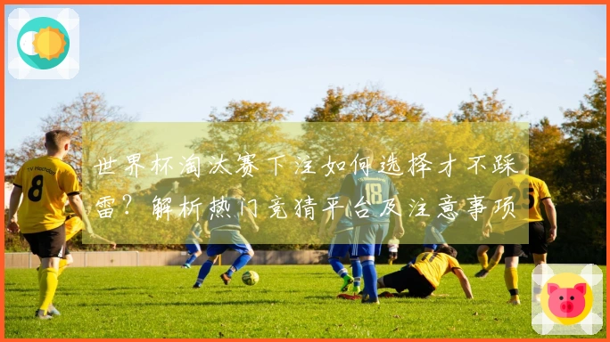 世界杯淘汰赛下注如何选择才不踩雷？解析热门竞猜平台及注意事项
