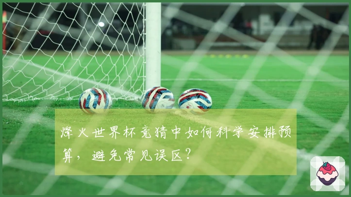 烽火世界杯竞猜中如何科学安排预算，避免常见误区？