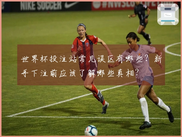 世界杯投注站常见误区有哪些？新手下注前应该了解哪些真相？