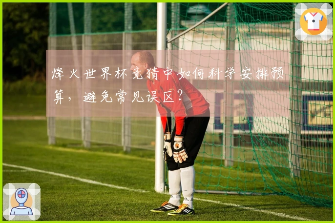 烽火世界杯竞猜中如何科学安排预算，避免常见误区？