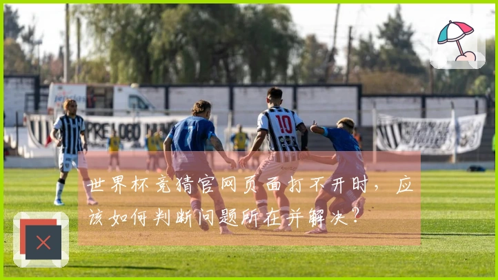 世界杯竞猜官网页面打不开时，应该如何判断问题所在并解决？