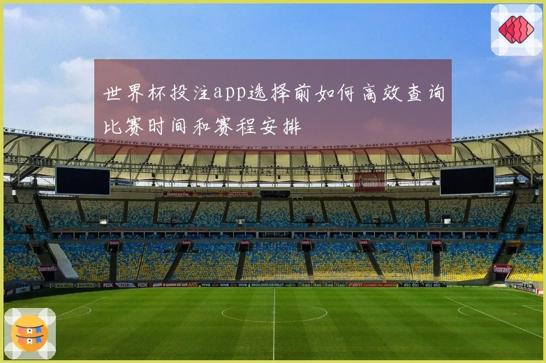 世界杯投注app选择前如何高效查询比赛时间和赛程安排
