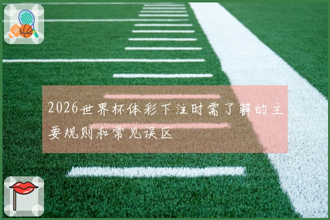 2026世界杯体彩下注时需了解的主要规则和常见误区