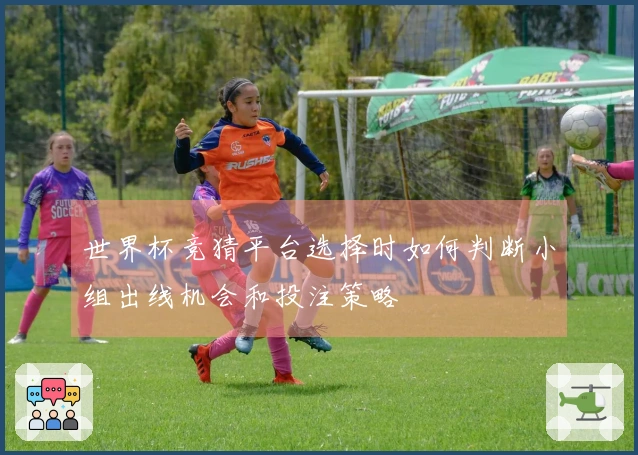 世界杯竞猜平台选择时如何判断小组出线机会和投注策略
