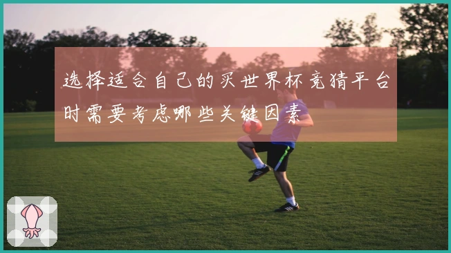 选择适合自己的买世界杯竞猜平台时需要考虑哪些关键因素