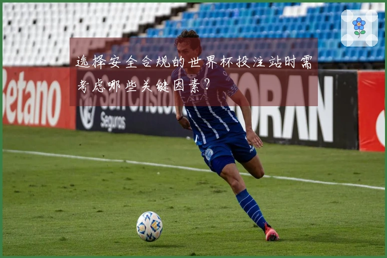 选择安全合规的世界杯投注站时需考虑哪些关键因素？