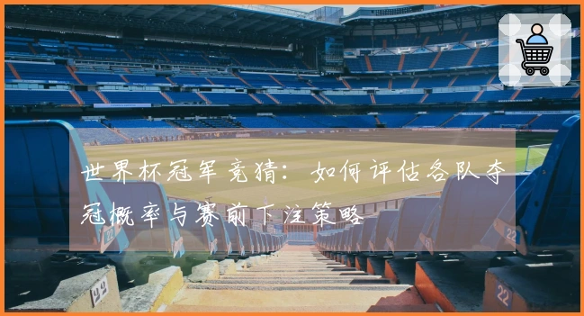 世界杯冠军竞猜：如何评估各队夺冠概率与赛前下注策略