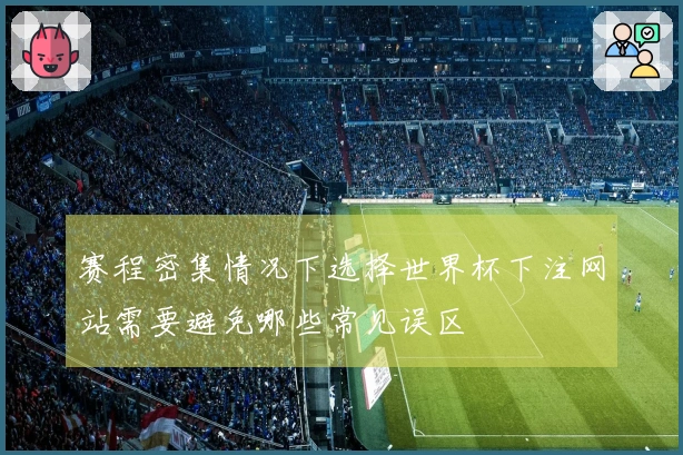 赛程密集情况下选择世界杯下注网站需要避免哪些常见误区